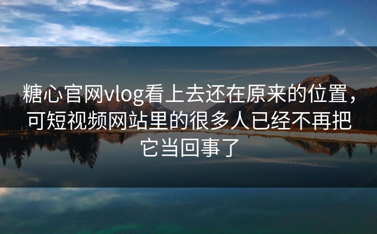 糖心官网vlog看上去还在原来的位置，可短视频网站里的很多人已经不再把它当回事了