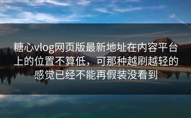 糖心vlog网页版最新地址在内容平台上的位置不算低，可那种越刷越轻的感觉已经不能再假装没看到